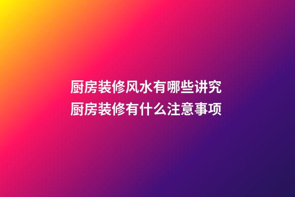 厨房装修风水有哪些讲究 厨房装修有什么注意事项